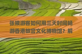 张掖游客如何用三天时间畅游香港故宫文化博物馆？解锁热门痛点，体验文化盛宴！