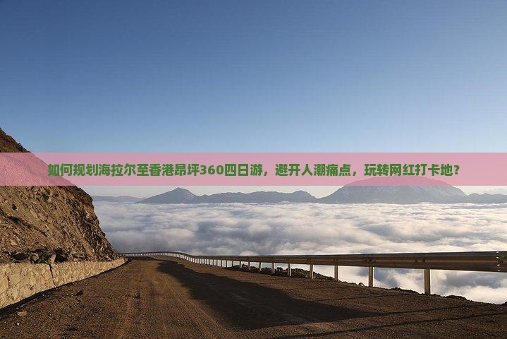 如何规划海拉尔至香港昂坪360四日游，避开人潮痛点，玩转网红打卡地？