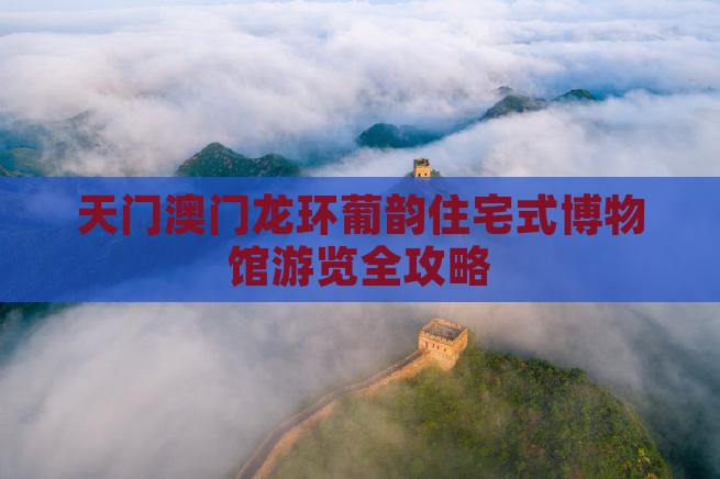 天门澳门龙环葡韵住宅式博物馆游览全攻略