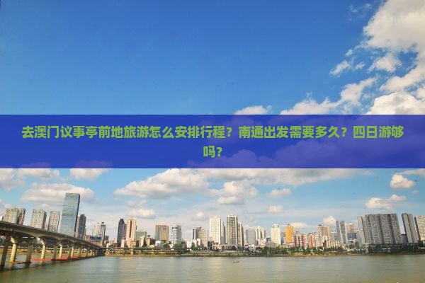 去澳门议事亭前地旅游怎么安排行程？南通出发需要多久？四日游够吗？