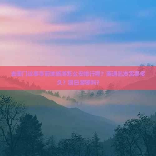 去澳门议事亭前地旅游怎么安排行程？南通出发需要多久？四日游够吗？