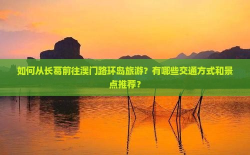 如何从长葛前往澳门路环岛旅游？有哪些交通方式和景点推荐？