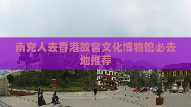 南充人去香港故宫文化博物馆必去地推荐