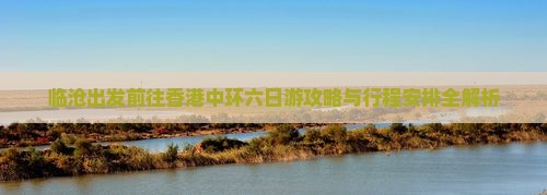 临沧出发前往香港中环六日游攻略与行程安排全解析