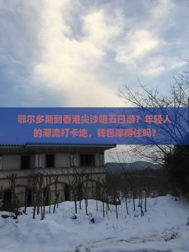 鄂尔多斯到香港尖沙咀五日游？年轻人的潮流打卡地，钱包撑得住吗？