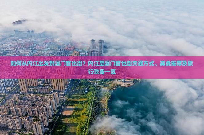 如何从内江出发到澳门官也街？内江至澳门官也街交通方式、美食推荐及旅行攻略一览