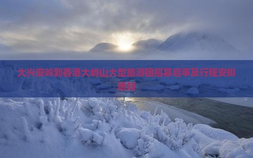 大兴安岭到香港大屿山大型旅游团招募启事及行程安排通知