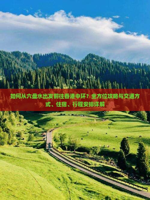 如何从六盘水出发前往香港中环？全方位攻略与交通方式、住宿、行程安排详解