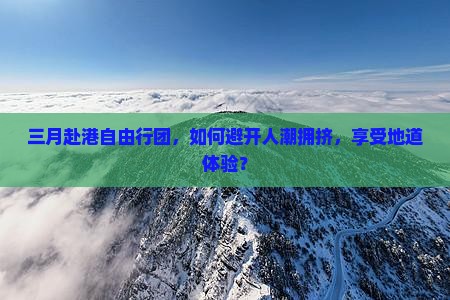三月赴港自由行团，如何避开人潮拥挤，享受地道体验？
