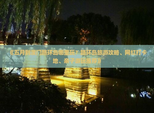 《五月到澳门路环岛哪里玩？路环岛旅游攻略、网红打卡地、亲子游玩推荐》