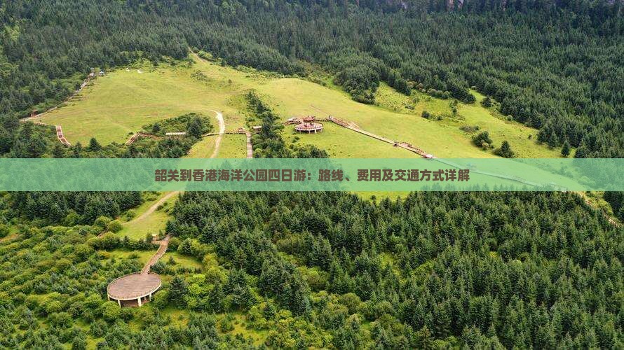 韶关到香港海洋公园四日游：路线、费用及交通方式详解