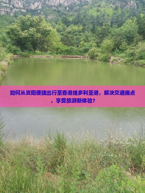 如何从资阳便捷出行至香港维多利亚港，解决交通痛点，享受旅游新体验？