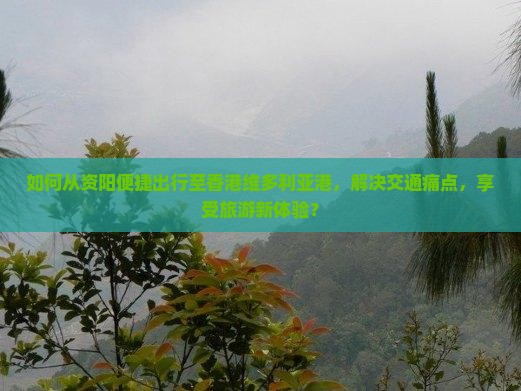 如何从资阳便捷出行至香港维多利亚港，解决交通痛点，享受旅游新体验？