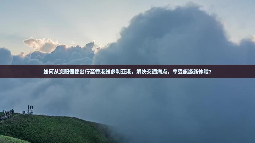 如何从资阳便捷出行至香港维多利亚港，解决交通痛点，享受旅游新体验？