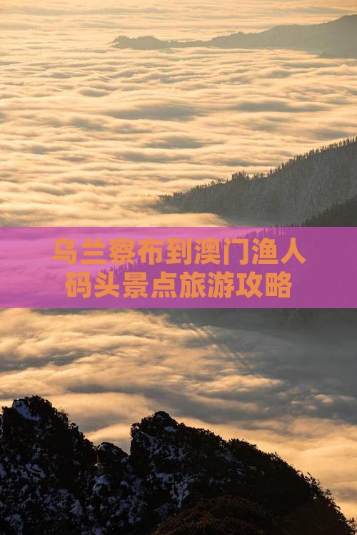 乌兰察布到澳门渔人码头景点旅游攻略