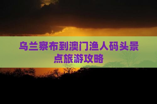 乌兰察布到澳门渔人码头景点旅游攻略