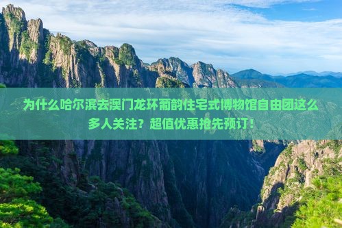 为什么哈尔滨去澳门龙环葡韵住宅式博物馆自由团这么多人关注？超值优惠抢先预订！