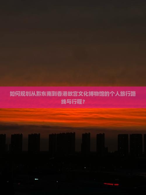 如何规划从黔东南到香港故宫文化博物馆的个人旅行路线与行程？
