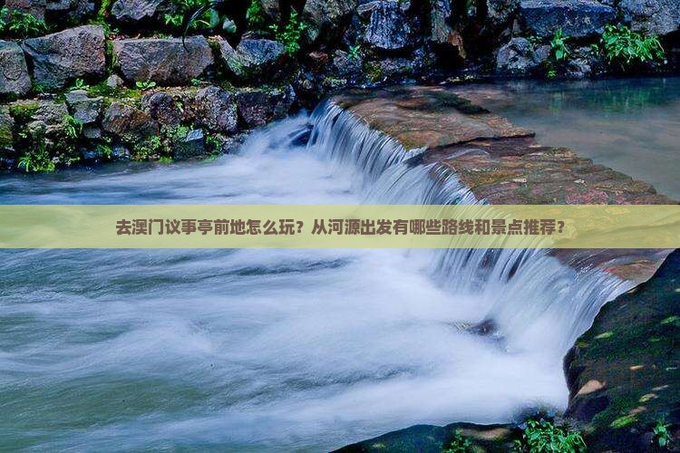 去澳门议事亭前地怎么玩？从河源出发有哪些路线和景点推荐？