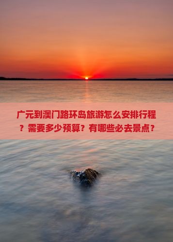广元到澳门路环岛旅游怎么安排行程？需要多少预算？有哪些必去景点？