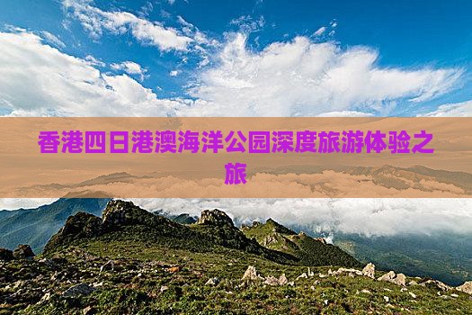 香港四日港澳海洋公园深度旅游体验之旅