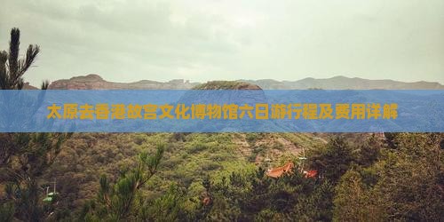 太原去香港故宫文化博物馆六日游行程及费用详解