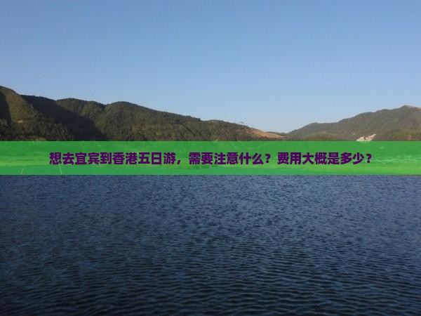 想去宜宾到香港五日游，需要注意什么？费用大概是多少？