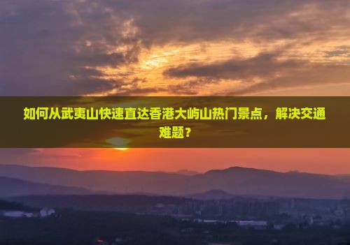 如何从武夷山快速直达香港大屿山热门景点，解决交通难题？