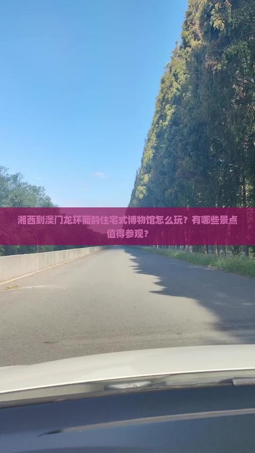 湘西到澳门龙环葡韵住宅式博物馆怎么玩？有哪些景点值得参观？