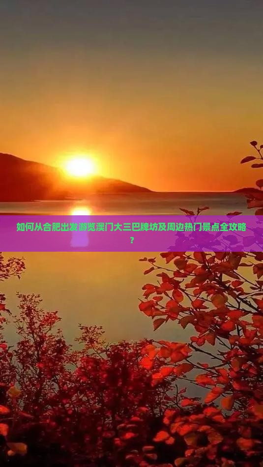 如何从合肥出发游览澳门大三巴牌坊及周边热门景点全攻略? 如何从合肥出发游览澳门大三巴牌坊及周边热门景点全攻略?