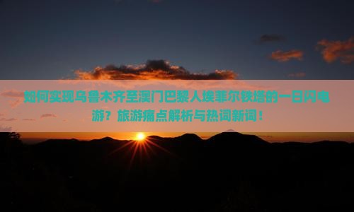 如何实现乌鲁木齐至澳门巴黎人埃菲尔铁塔的一日闪电游?旅游痛点解析与热词新词! 如何实现乌鲁木齐至澳门巴黎人埃菲尔铁塔的一日闪电游?旅游痛点解析与热词新词!
