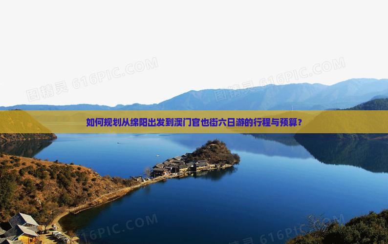 如何规划从绵阳出发到澳门官也街六日游的行程与预算? 如何规划从绵阳出发到澳门官也街六日游的行程与预算?