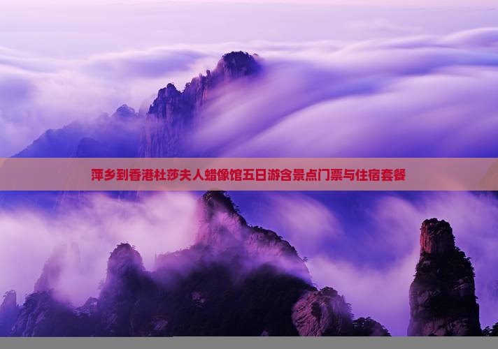 萍乡到香港杜莎夫人蜡像馆五日游含景点门票与住宿套餐 萍乡到香港杜莎夫人蜡像馆五日游含景点门票与住宿套餐