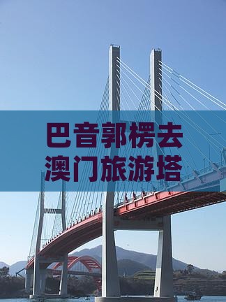 巴音郭楞去澳门旅游塔旅游小吃必去景区攻略