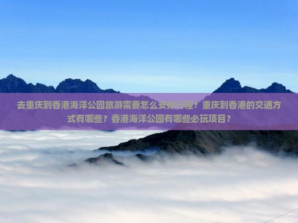 去重庆到香港海洋公园旅游需要怎么安排行程？重庆到香港的交通方式有哪些？香港海洋公园有哪些必玩项目？