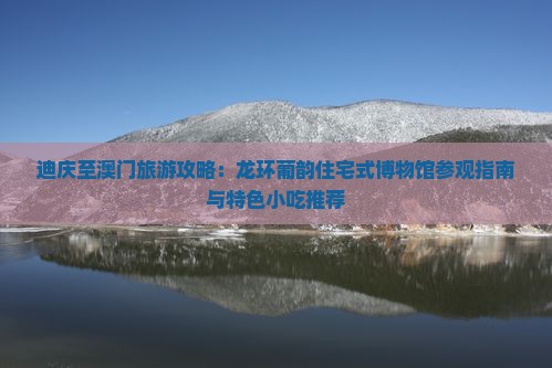 迪庆至澳门旅游攻略：龙环葡韵住宅式博物馆参观指南与特色小吃推荐