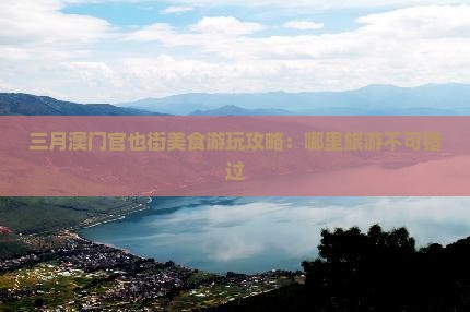 三月澳门官也街美食游玩攻略：哪里旅游不可错过