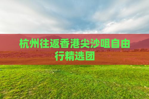 杭州往返香港尖沙咀自由行精选团