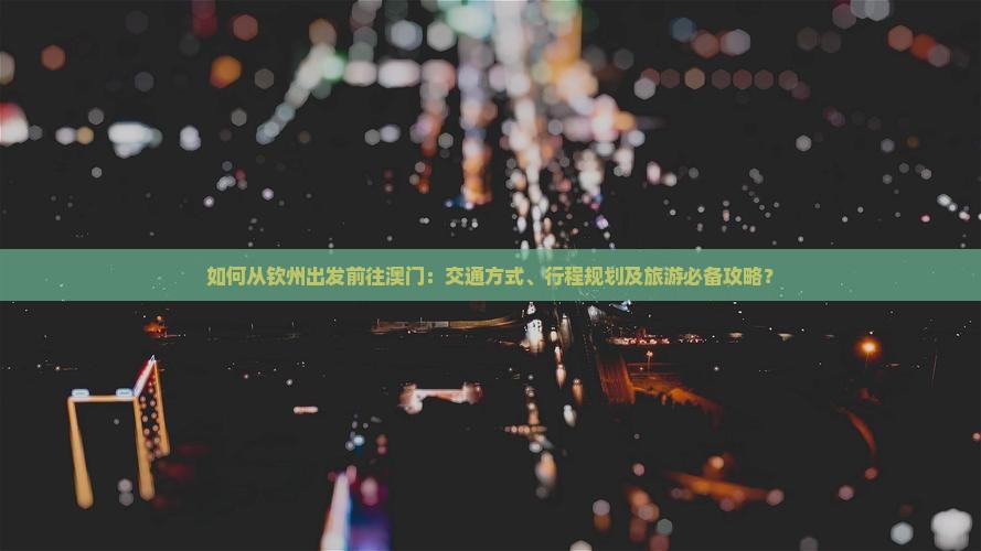 如何从钦州出发前往澳门：交通方式、行程规划及旅游必备攻略？