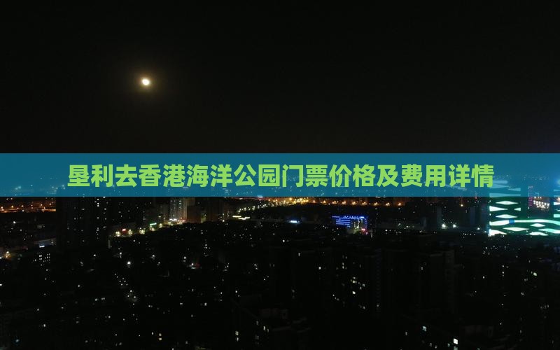 垦利去香港海洋公园门票价格及费用详情