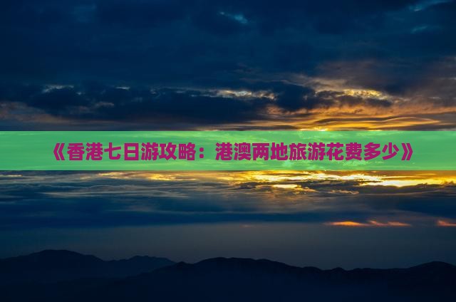 《香港七日游攻略：港澳两地旅游花费多少》