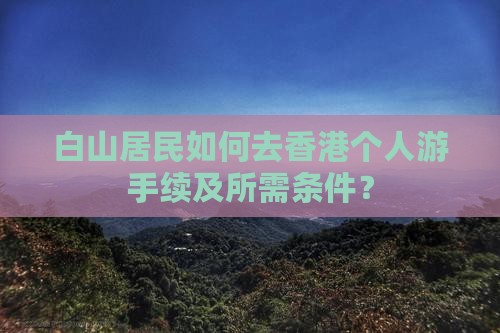 白山居民如何去香港个人游手续及所需条件？