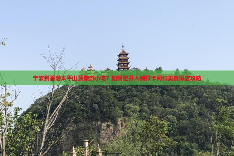 宁波到香港太平山顶旅游小吃？如何避开人潮打卡网红美食探店攻略