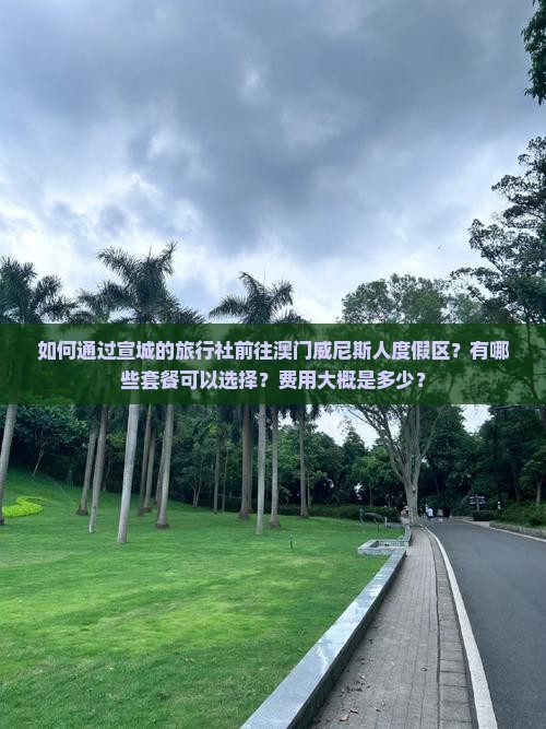 如何通过宣城的旅行社前往澳门威尼斯人度假区？有哪些套餐可以选择？费用大概是多少？
