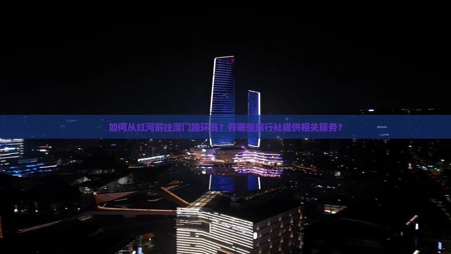 如何从红河前往澳门路环岛？有哪些旅行社提供相关服务？