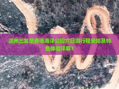 滨州出发至香港海洋公园六日游行程安排及特色体验详解？
