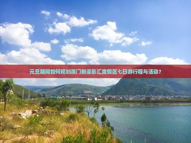 元旦期间如何规划澳门新濠影汇度假区七日游行程与活动？