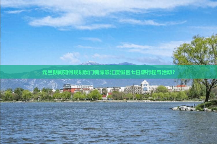元旦期间如何规划澳门新濠影汇度假区七日游行程与活动？