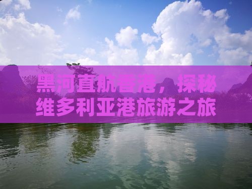 黑河直航香港，探秘维多利亚港旅游之旅