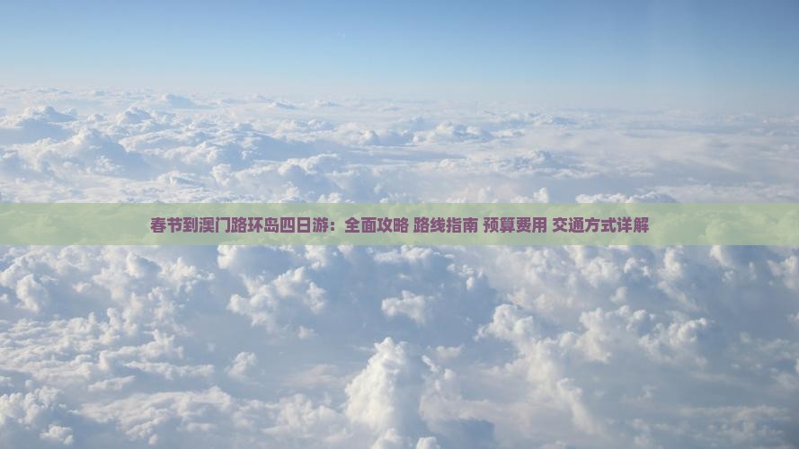 春节到澳门路环岛四日游：全面攻略+路线指南+预算费用+交通方式详解